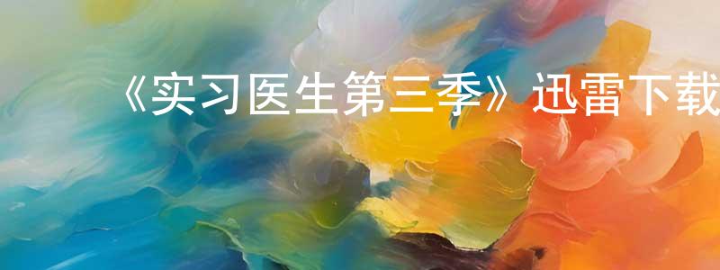影视迷陈盛兴的个人博客,《实习医生第三季》迅雷下载/在线观看-都市情感-美剧天堂